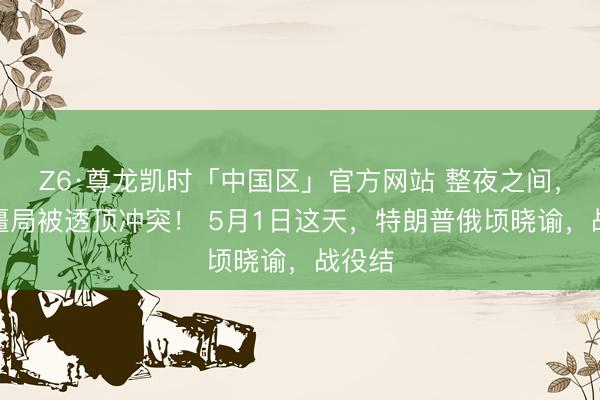 Z6·尊龙凯时「中国区」官方网站 整夜之间，正本僵局被透顶冲突！ 5月1日这天，特朗普俄顷晓谕，战役结