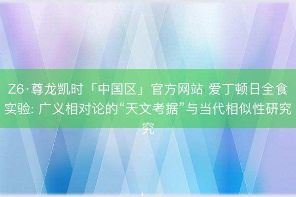 Z6·尊龙凯时「中国区」官方网站 爱丁顿日全食实验: 广义相对论的“天文考据”与当代相似性研究