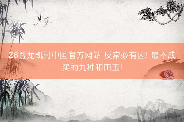 Z6尊龙凯时中国官方网站 反常必有因! 最不成买的九种和田玉!