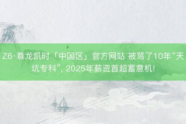 Z6·尊龙凯时「中国区」官方网站 被骂了10年“天坑专科”， 2025年薪资首超蓄意机!