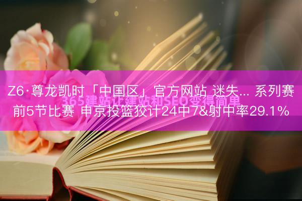 Z6·尊龙凯时「中国区」官方网站 迷失... 系列赛前5节比赛 申京投篮狡计24中7&射中率29.1%