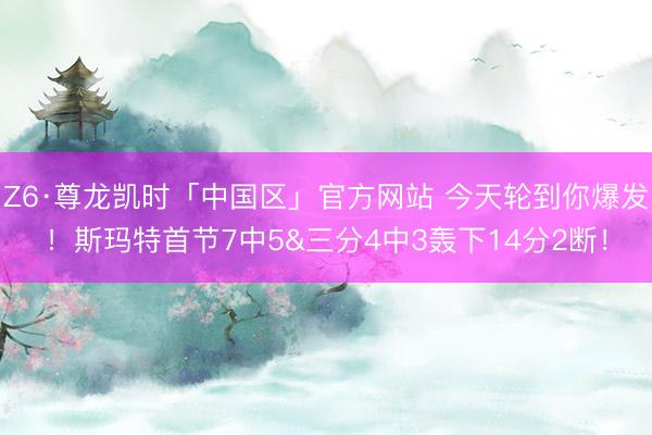 Z6·尊龙凯时「中国区」官方网站 今天轮到你爆发！斯玛特首节7中5&三分4中3轰下14分2断！