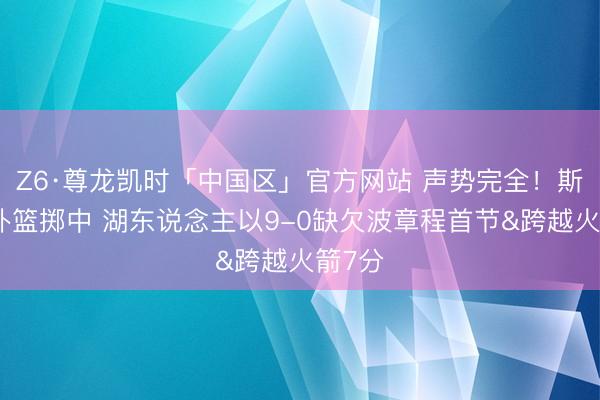 Z6·尊龙凯时「中国区」官方网站 声势完全！斯玛特补篮掷中 湖东说念主以9-0缺欠波章程首节&跨越火箭7分
