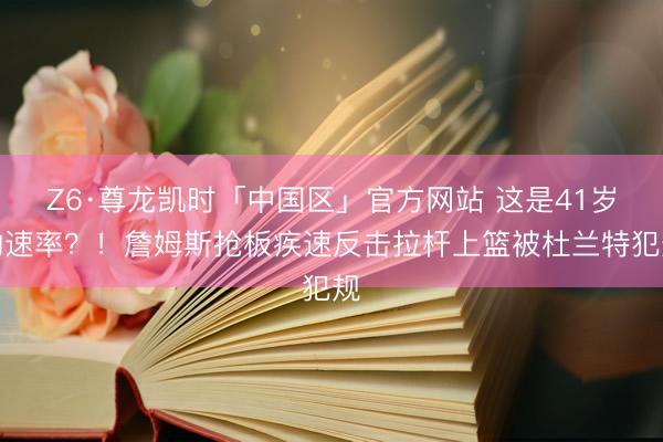 Z6·尊龙凯时「中国区」官方网站 这是41岁的速率？！詹姆斯抢板疾速反击拉杆上篮被杜兰特犯规