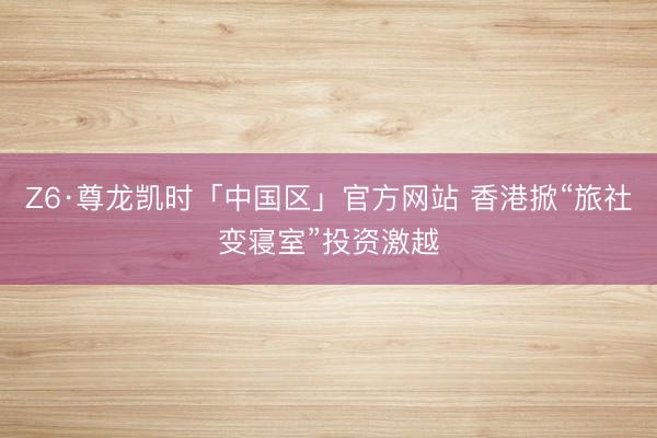 Z6·尊龙凯时「中国区」官方网站 香港掀“旅社变寝室”投资激越
