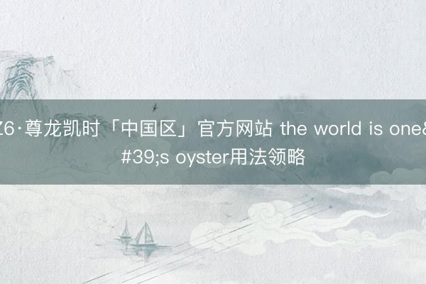 Z6·尊龙凯时「中国区」官方网站 the world is one's oyster用法领略
