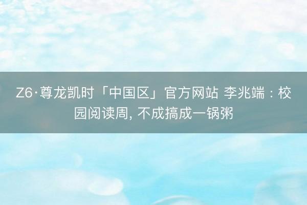 Z6·尊龙凯时「中国区」官方网站 李兆端 : 校园阅读周， 不成搞成一锅粥