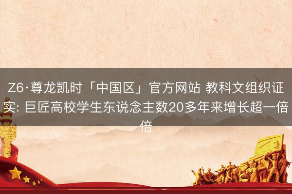 Z6·尊龙凯时「中国区」官方网站 教科文组织证实: 巨匠高校学生东说念主数20多年来增长超一倍