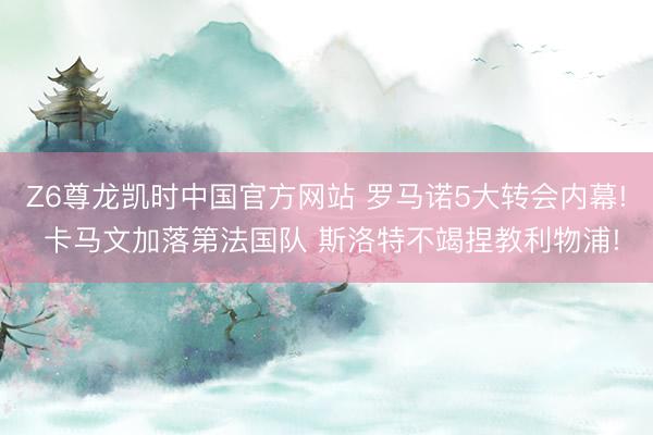 Z6尊龙凯时中国官方网站 罗马诺5大转会内幕! 卡马文加落第法国队 斯洛特不竭捏教利物浦!
