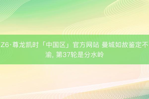 Z6·尊龙凯时「中国区」官方网站 曼城如故鉴定不渝， 第37轮是分水岭