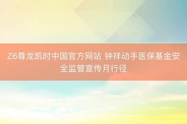 Z6尊龙凯时中国官方网站 钟祥动手医保基金安全监管宣传月行径