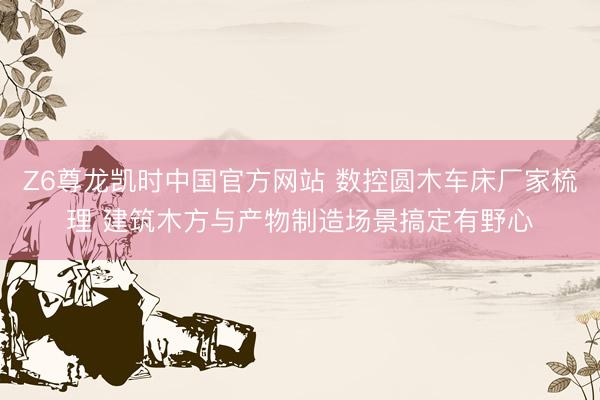Z6尊龙凯时中国官方网站 数控圆木车床厂家梳理 建筑木方与产物制造场景搞定有野心