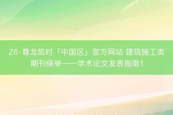 Z6·尊龙凯时「中国区」官方网站 建筑施工类期刊保举——学术论文发表指南1