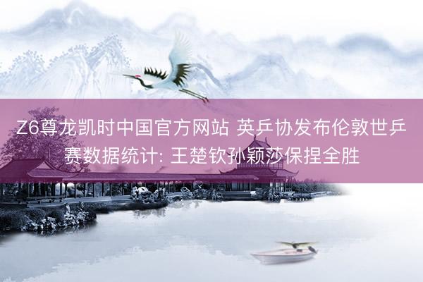 Z6尊龙凯时中国官方网站 英乒协发布伦敦世乒赛数据统计: 王楚钦孙颖莎保捏全胜