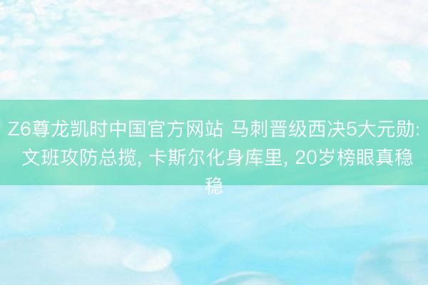 Z6尊龙凯时中国官方网站 马刺晋级西决5大元勋: 文班攻防总揽， 卡斯尔化身库里， 20岁榜眼真稳