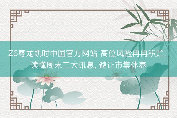 Z6尊龙凯时中国官方网站 高位风险冉冉积贮, 读懂周末三大讯息, 避让市集休养