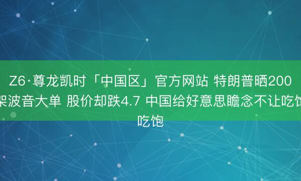 Z6·尊龙凯时「中国区」官方网站 特朗普晒200架波音大单 股价却跌4.7 中国给好意思瞻念不让吃饱