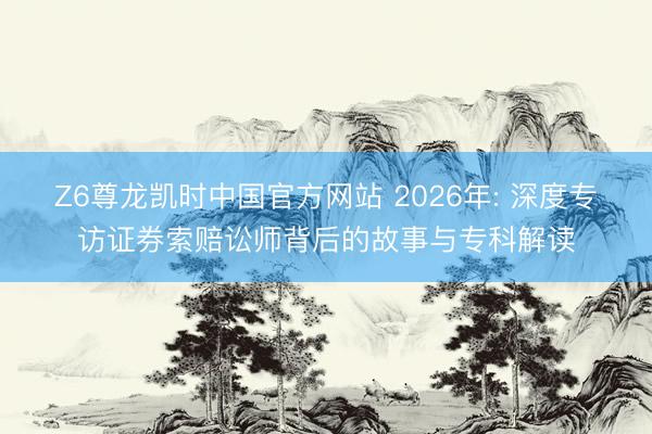Z6尊龙凯时中国官方网站 2026年: 深度专访证券索赔讼师背后的故事与专科解读