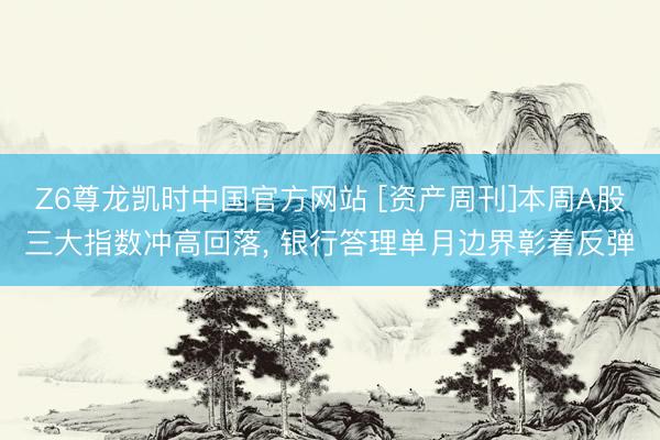 Z6尊龙凯时中国官方网站 [资产周刊]本周A股三大指数冲高回落， 银行答理单月边界彰着反弹