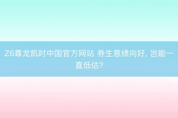 Z6尊龙凯时中国官方网站 券生意绩向好， 岂能一直低估?