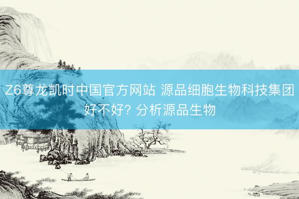 Z6尊龙凯时中国官方网站 源品细胞生物科技集团好不好? 分析源品生物