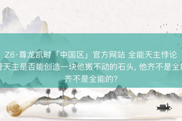 Z6·尊龙凯时「中国区」官方网站 全能天主悖论: 不管天主是否能创造一块他搬不动的石头， 他齐不是全能的?