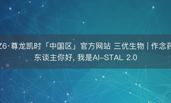 Z6·尊龙凯时「中国区」官方网站 三优生物 | 作念药东谈主你好， 我是AI-STAL 2.0