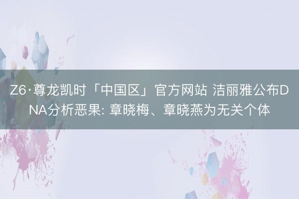 Z6·尊龙凯时「中国区」官方网站 洁丽雅公布DNA分析恶果: 章晓梅、章晓燕为无关个体