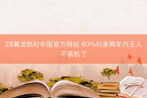 Z6尊龙凯时中国官方网站 60%玩家两年内王人不装机了