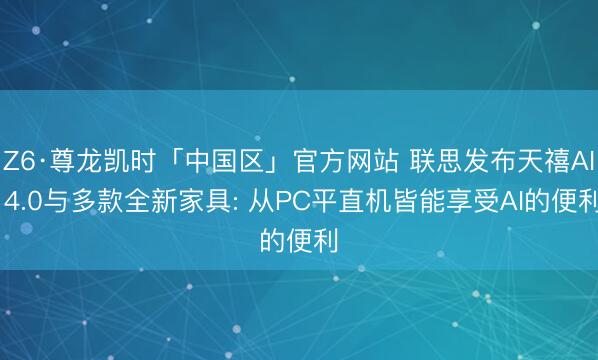 Z6·尊龙凯时「中国区」官方网站 联思发布天禧AI 4.0与多款全新家具: 从PC平直机皆能享受AI的便利
