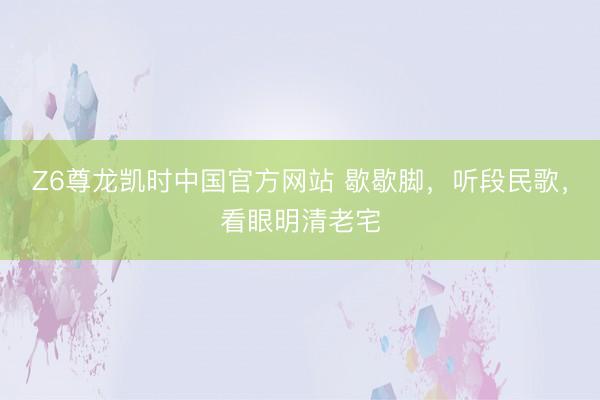 Z6尊龙凯时中国官方网站 歇歇脚，听段民歌，看眼明清老宅