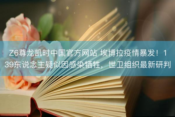 Z6尊龙凯时中国官方网站 埃博拉疫情暴发！139东说念主疑似因感染牺牲，世卫组织最新研判