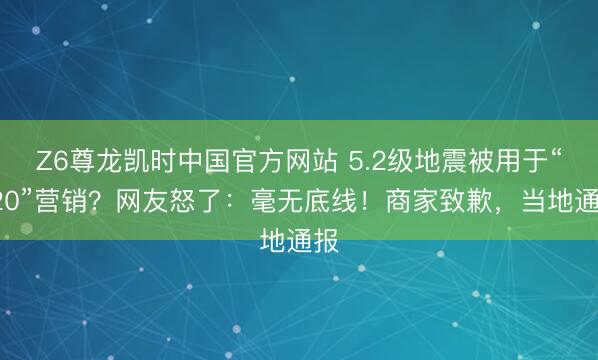 Z6尊龙凯时中国官方网站 5.2级地震被用于“520”营销？网友怒了：毫无底线！商家致歉，当地通报