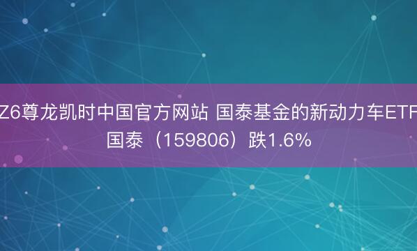 Z6尊龙凯时中国官方网站 国泰基金的新动力车ETF国泰（159806）跌1.6%