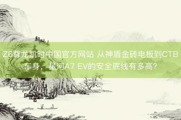 Z6尊龙凯时中国官方网站 从神盾金砖电板到CTB车身，星河A7 EV的安全底线有多高？