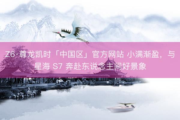 Z6·尊龙凯时「中国区」官方网站 小满渐盈，与星海 S7 奔赴东说念主间好景象