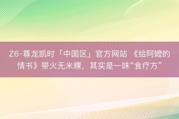Z6·尊龙凯时「中国区」官方网站 《给阿嬷的情书》带火无米粿，其实是一味“食疗方”