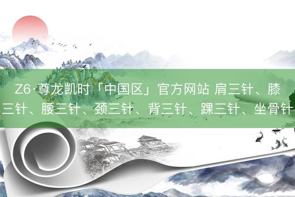 Z6·尊龙凯时「中国区」官方网站 肩三针、膝三针、腰三针、颈三针、背三针、踝三针、坐骨针