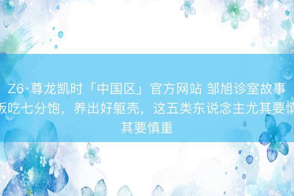 Z6·尊龙凯时「中国区」官方网站 邹旭诊室故事 | 饭吃七分饱，养出好躯壳，这五类东说念主尤其要慎重