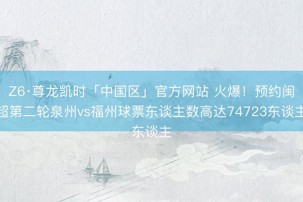 Z6·尊龙凯时「中国区」官方网站 火爆！预约闽超第二轮泉州vs福州球票东谈主数高达74723东谈主
