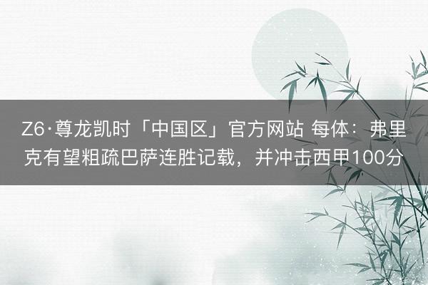 Z6·尊龙凯时「中国区」官方网站 每体：弗里克有望粗疏巴萨连胜记载，并冲击西甲100分