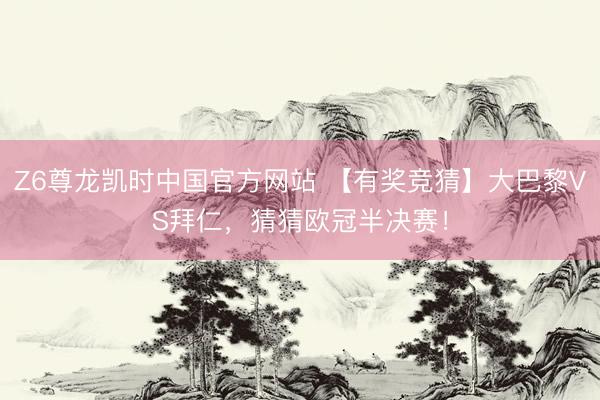Z6尊龙凯时中国官方网站 【有奖竞猜】大巴黎VS拜仁，猜猜欧冠半决赛！