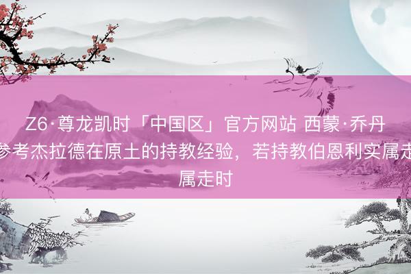 Z6·尊龙凯时「中国区」官方网站 西蒙·乔丹：参考杰拉德在原土的持教经验，若持教伯恩利实属走时