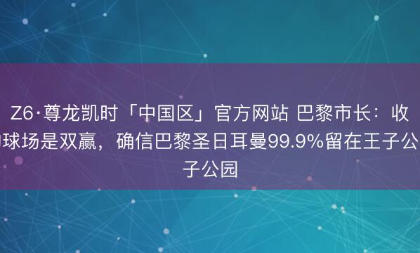 Z6·尊龙凯时「中国区」官方网站 巴黎市长：收购球场是双赢，确信巴黎圣日耳曼99.9%留在王子公园