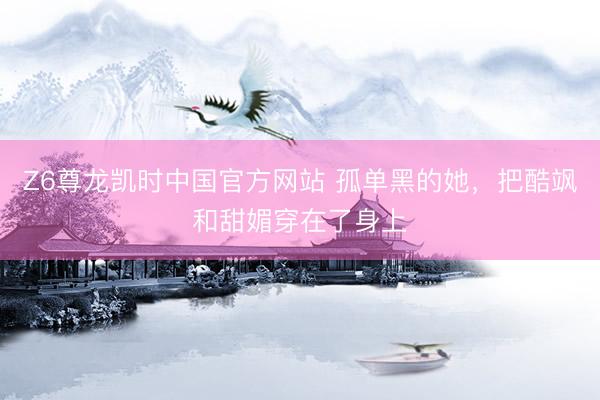 Z6尊龙凯时中国官方网站 孤单黑的她，把酷飒和甜媚穿在了身上