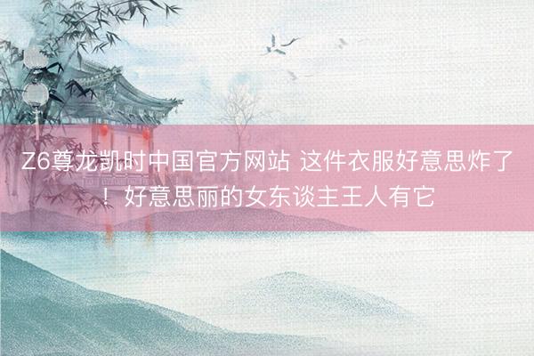 Z6尊龙凯时中国官方网站 这件衣服好意思炸了！好意思丽的女东谈主王人有它