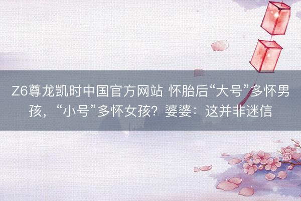 Z6尊龙凯时中国官方网站 怀胎后“大号”多怀男孩，“小号”多怀女孩？婆婆：这并非迷信