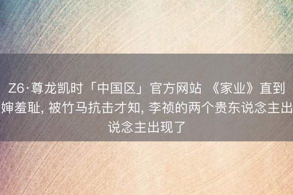 Z6·尊龙凯时「中国区」官方网站 《家业》直到被叔婶羞耻， 被竹马抗击才知， 李祯的两个贵东说念主出现了