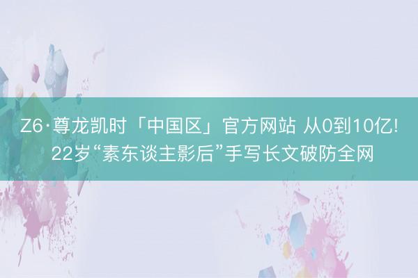 Z6·尊龙凯时「中国区」官方网站 从0到10亿! 22岁“素东谈主影后”手写长文破防全网