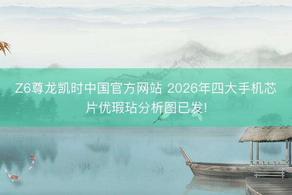 Z6尊龙凯时中国官方网站 2026年四大手机芯片优瑕玷分析图已发!